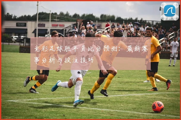 竞彩足球胜平负比分预测：最新赛事分析与投注技巧