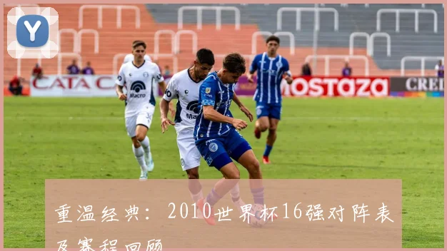 重温经典：2010世界杯16强对阵表及赛程回顾