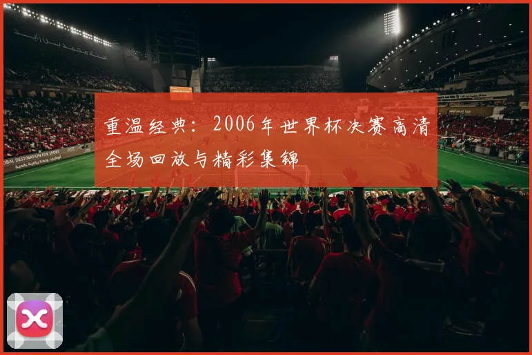重温经典:2006年世界杯决赛高清全场回放与精彩集锦