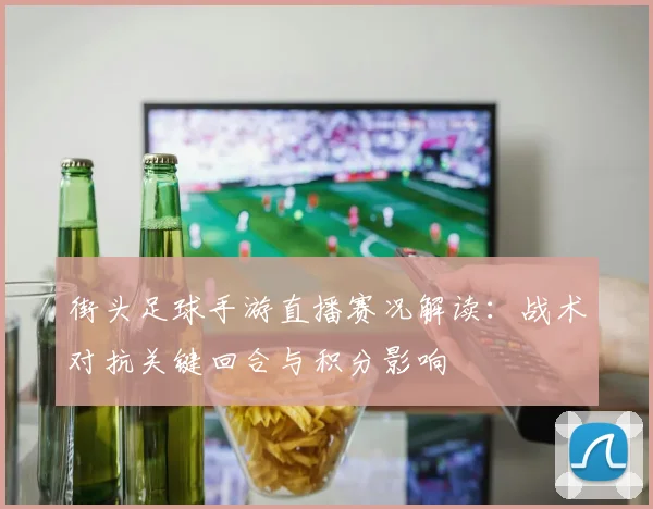 街头足球手游直播赛况解读：战术对抗关键回合与积分影响
