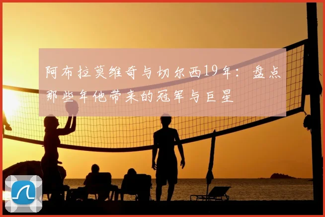 阿布拉莫维奇与切尔西19年：盘点那些年他带来的冠军与巨星