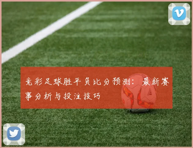 竞彩足球胜平负比分预测：最新赛事分析与投注技巧