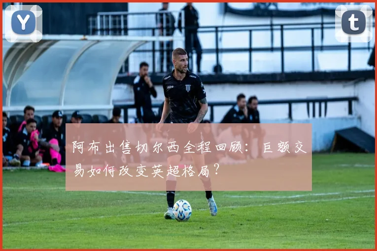 阿布出售切尔西全程回顾：巨额交易如何改变英超格局？