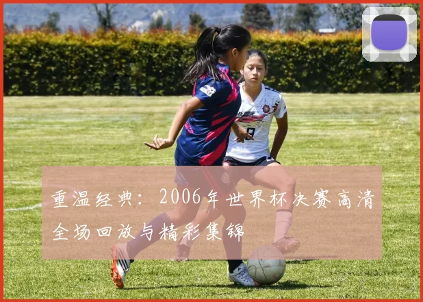 重温经典:2006年世界杯决赛高清全场回放与精彩集锦