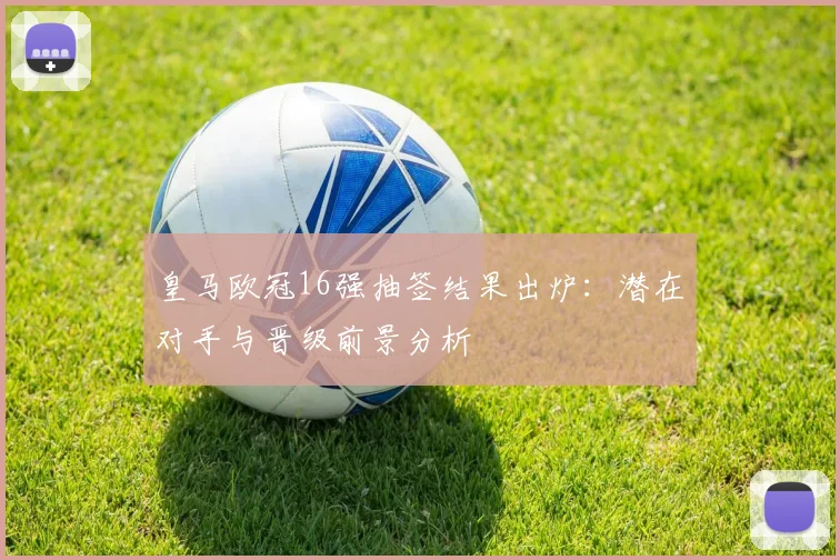 皇马欧冠16强抽签结果出炉：潜在对手与晋级前景分析
