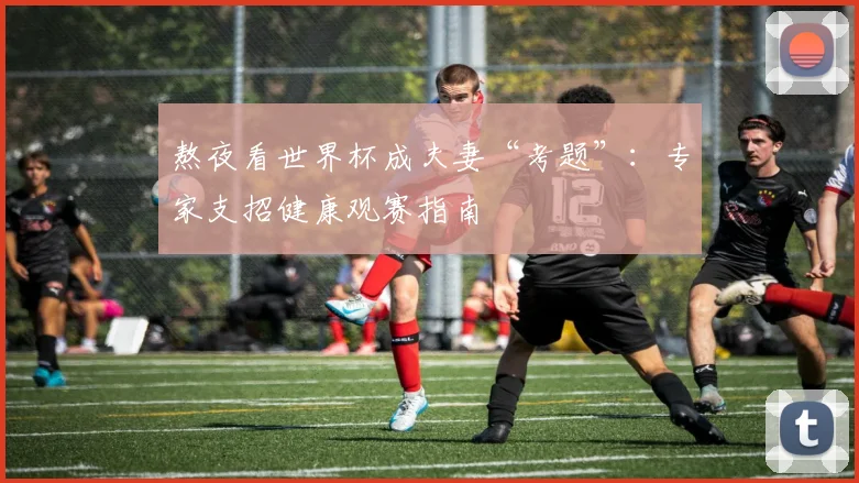熬夜看世界杯成夫妻“考题”：专家支招健康观赛指南