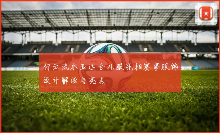 行云流水亚运会礼服亮相赛事服饰设计解读与亮点