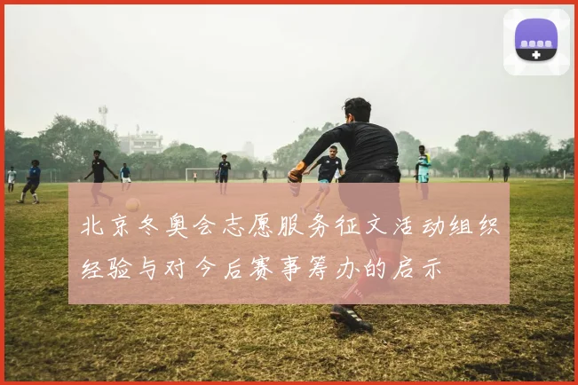 北京冬奥会志愿服务征文活动组织经验与对今后赛事筹办的启示