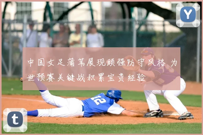 中国女足蒲苇展现顽强防守风格 为世预赛关键战积累宝贵经验