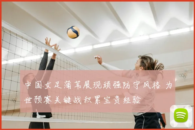 中国女足蒲苇展现顽强防守风格 为世预赛关键战积累宝贵经验