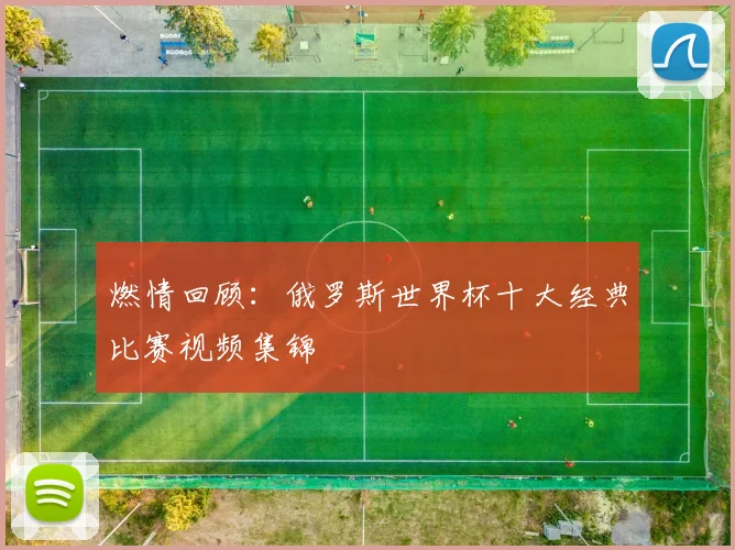 燃情回顾：俄罗斯世界杯十大经典比赛视频集锦